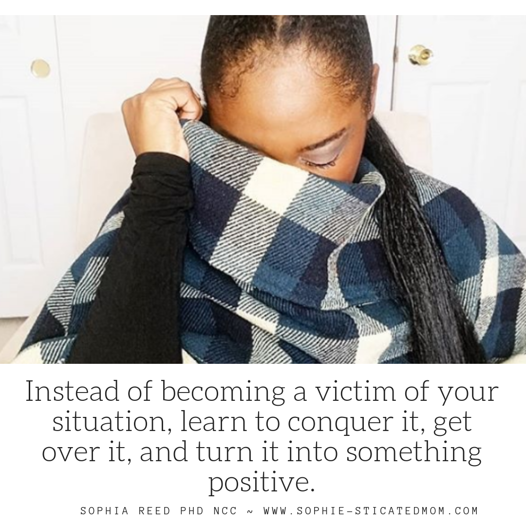 Instead of becoming a victim of your situation, learn to conquer it, get over it, and turn it into something positive.